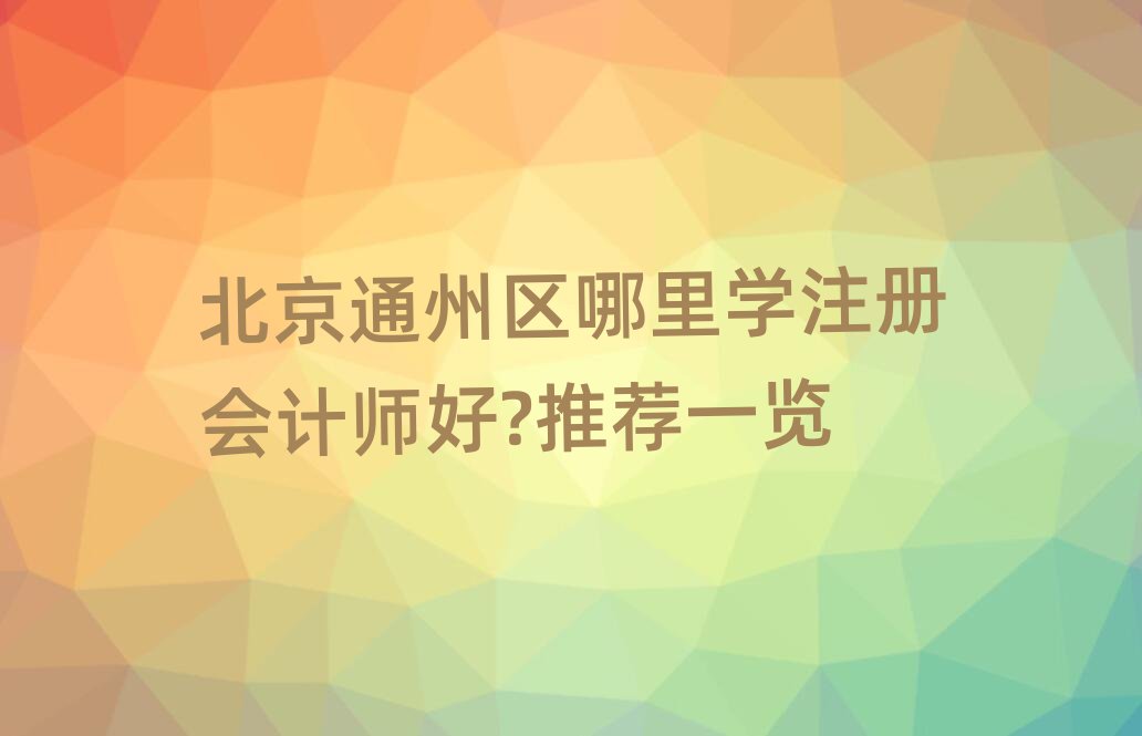 北京通州區哪里學注冊會計師好?推薦一覽