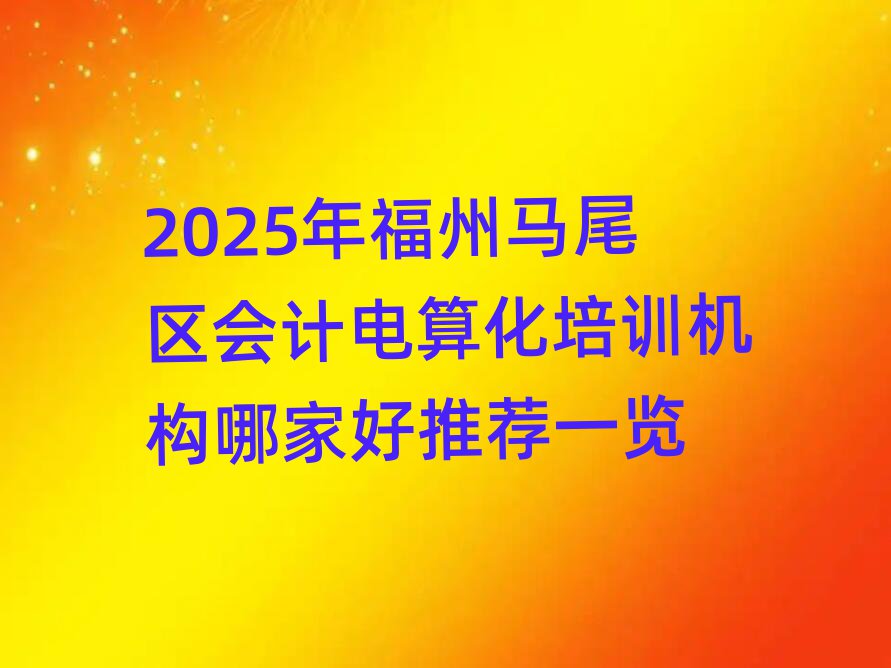2025年福州馬尾區(qū)會(huì)計(jì)電算化培訓(xùn)機(jī)構(gòu)哪家好推薦一覽