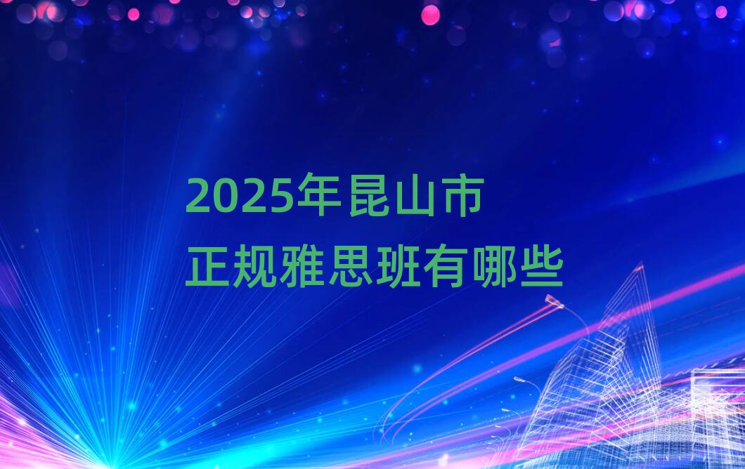 2025年昆山市正規(guī)雅思班有哪些