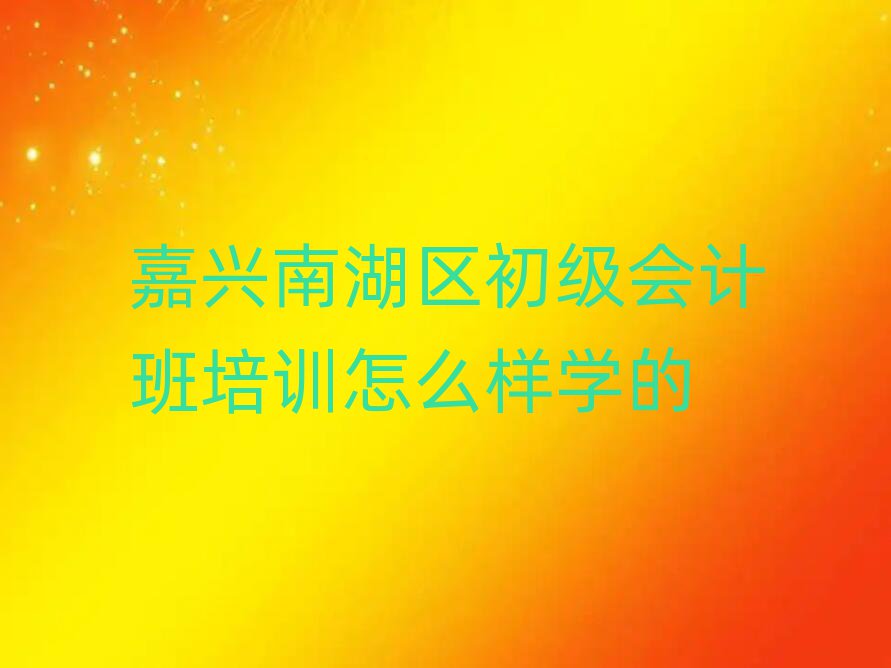 嘉興南湖區初級會計班培訓怎么樣學的