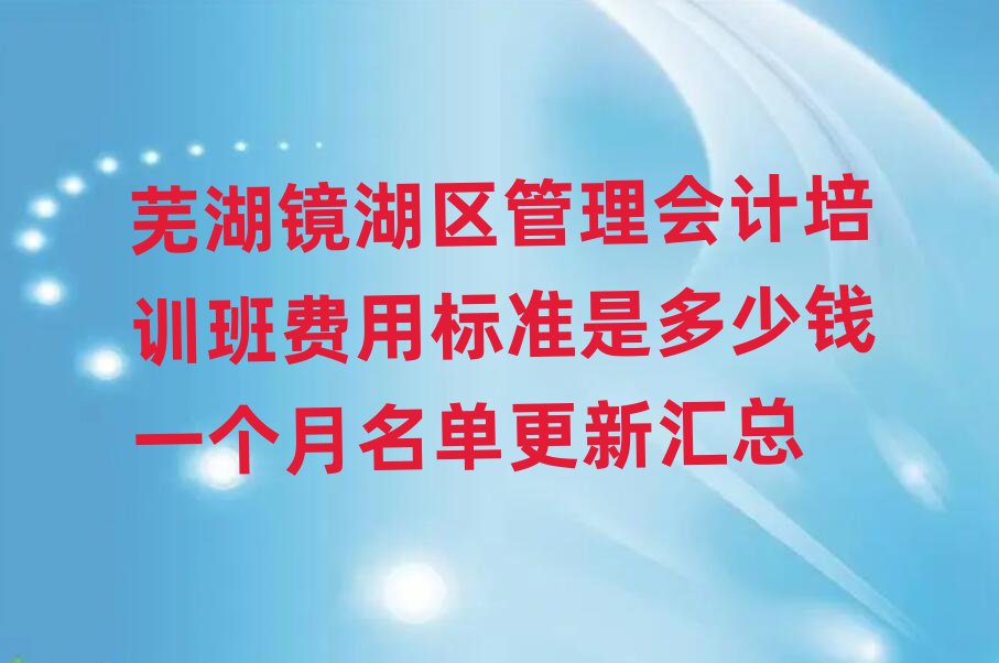 蕪湖鏡湖區(qū)管理會計(jì)培訓(xùn)班費(fèi)用標(biāo)準(zhǔn)是多少錢一個(gè)月名單更新匯總