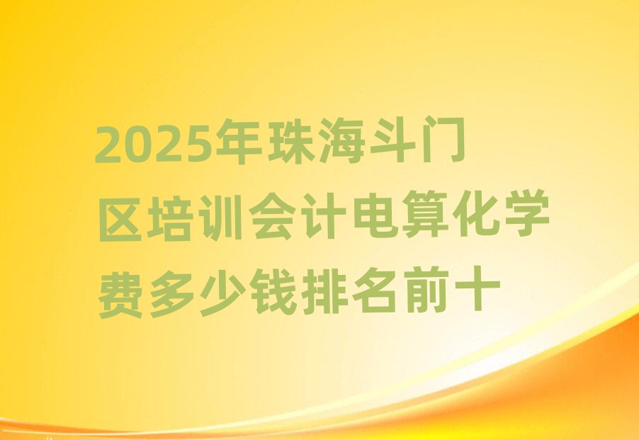 2025年珠海斗門(mén)區(qū)培訓(xùn)會(huì)計(jì)電算化學(xué)費(fèi)多少錢(qián)排名前十