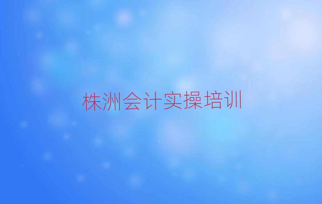 5月株洲會計實操培訓機構名單一覽