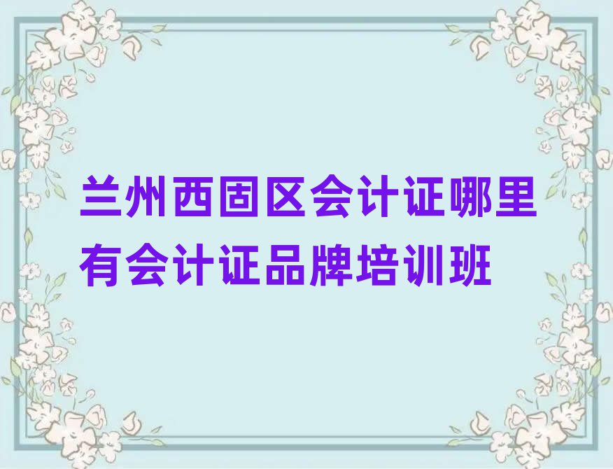 蘭州西固區會計證哪里有會計證品牌培訓班