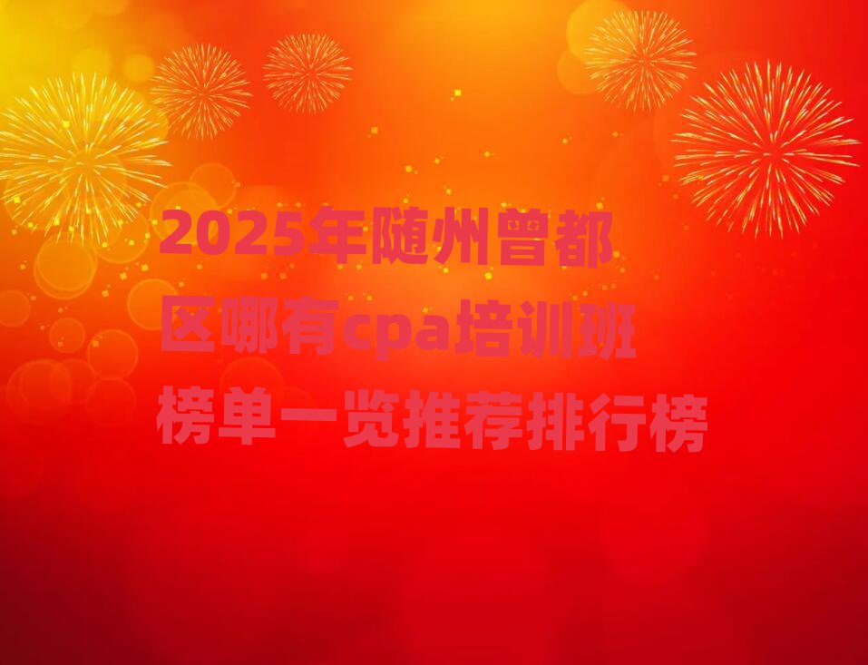 2025年隨州曾都區哪有cpa培訓班榜單一覽推薦排行榜