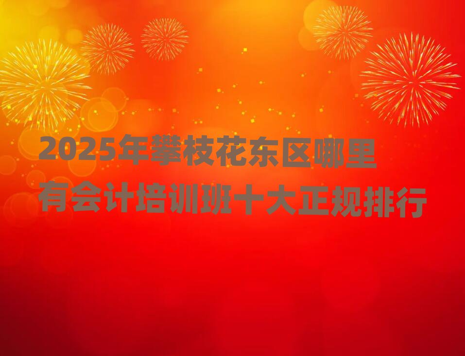 2025年攀枝花東區哪里有會計培訓班十大正規排行