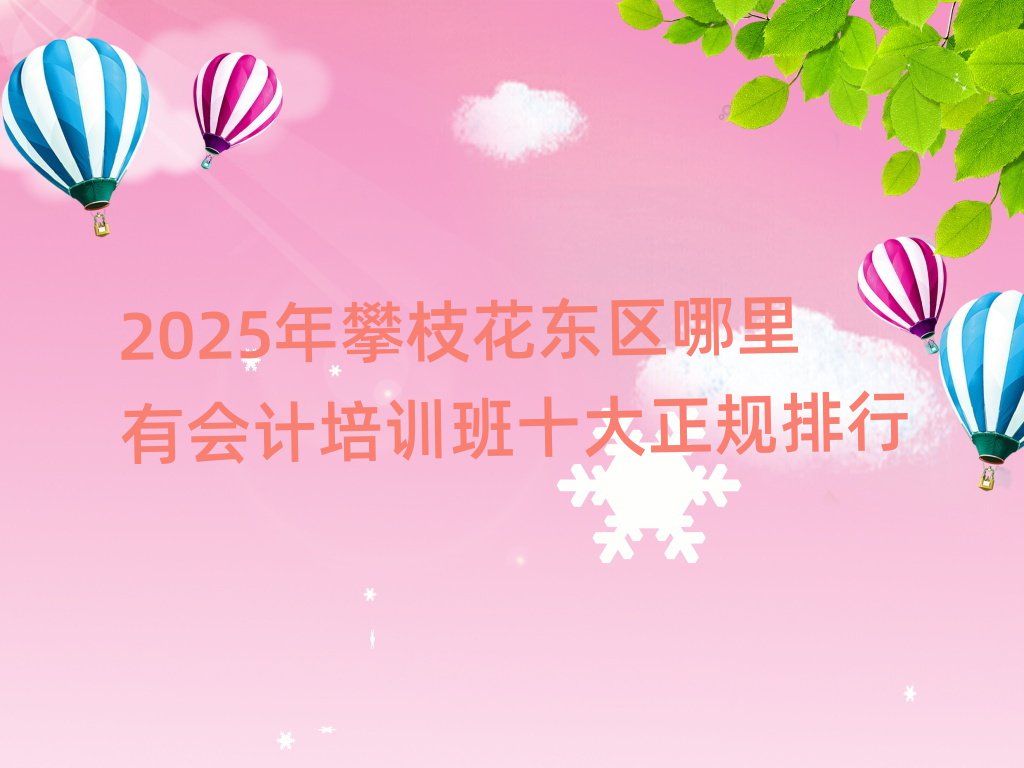 2025年攀枝花東區哪里有會計培訓班十大正規排行
