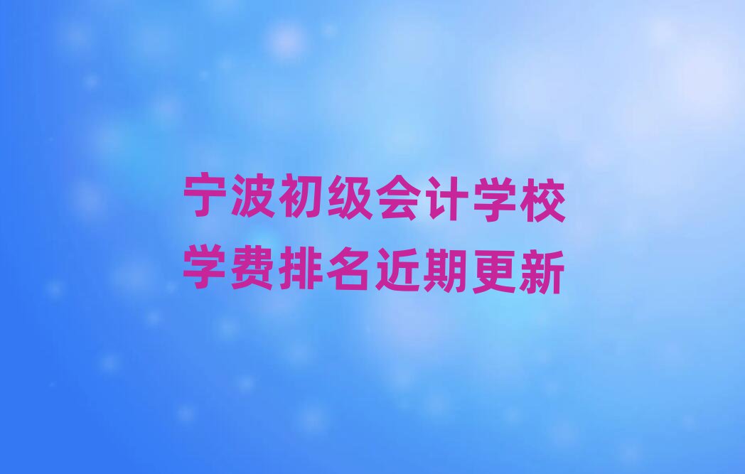 寧波初級會計學校學費排名近期更新