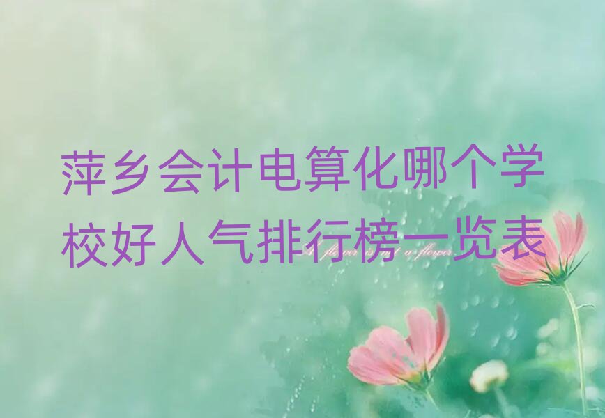 萍鄉會計電算化哪個學校好人氣排行榜一覽表
