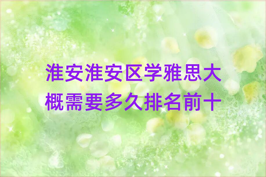 淮安淮安區學雅思大概需要多久排名前十