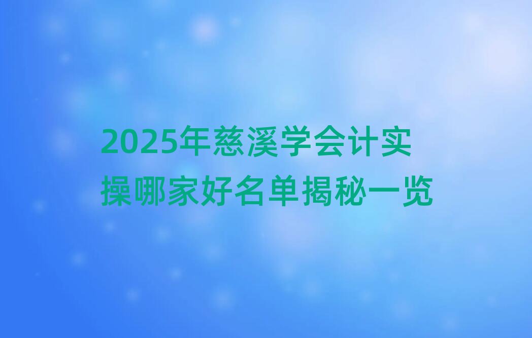 2025年慈溪學會計實操哪家好名單揭秘一覽