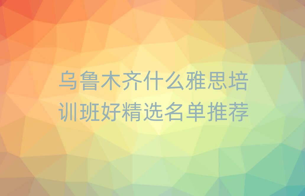 烏魯木齊什么雅思培訓班好精選名單推薦
