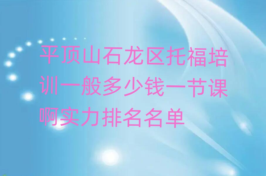 平頂山石龍區(qū)托福培訓一般多少錢一節(jié)課啊實力排名名單