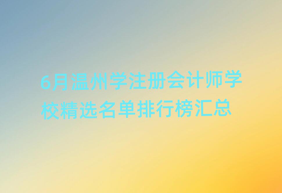 6月溫州學注冊會計師學校精選名單排行榜匯總