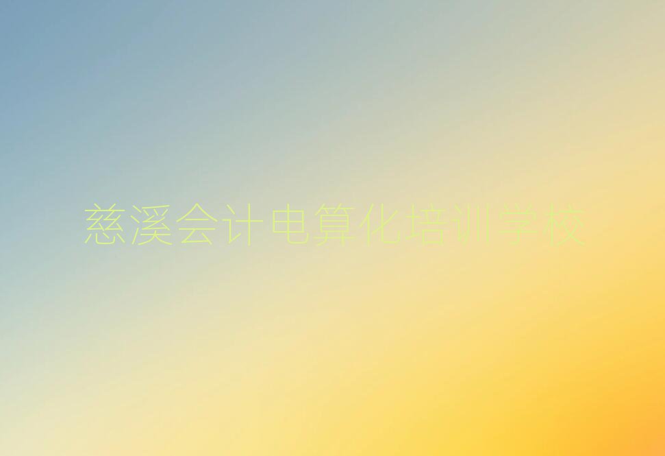 2025年慈溪哪里可以學會計電算化值得推薦的名單榜首一覽