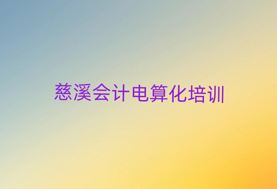 2025年慈溪哪里可以學會計電算化值得推薦的名單榜首一覽