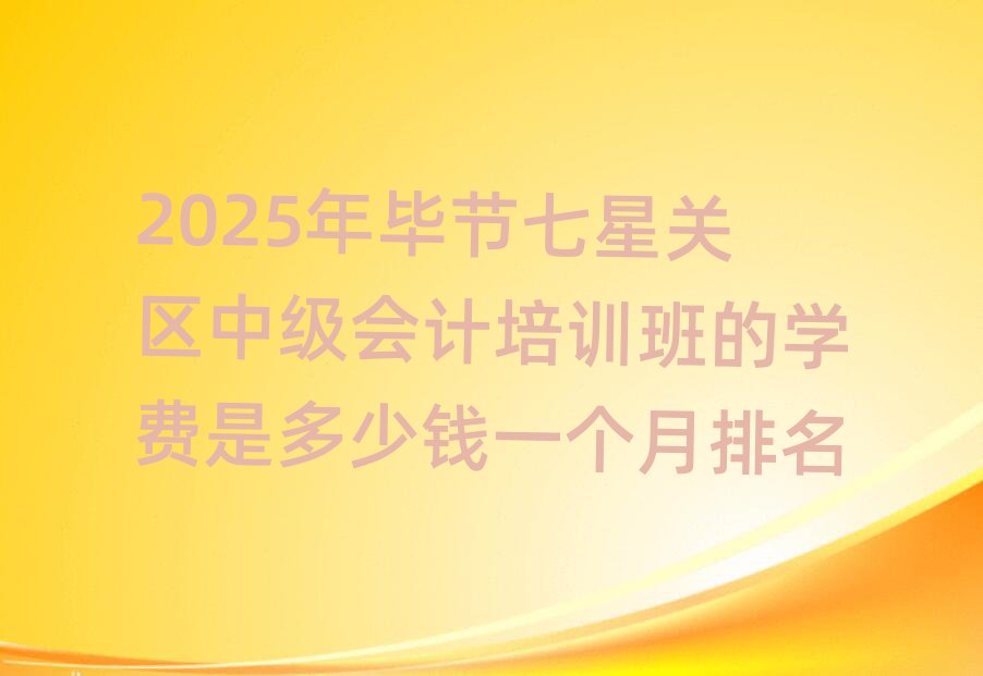 2025年畢節七星關區中級會計培訓班的學費是多少錢一個月排名