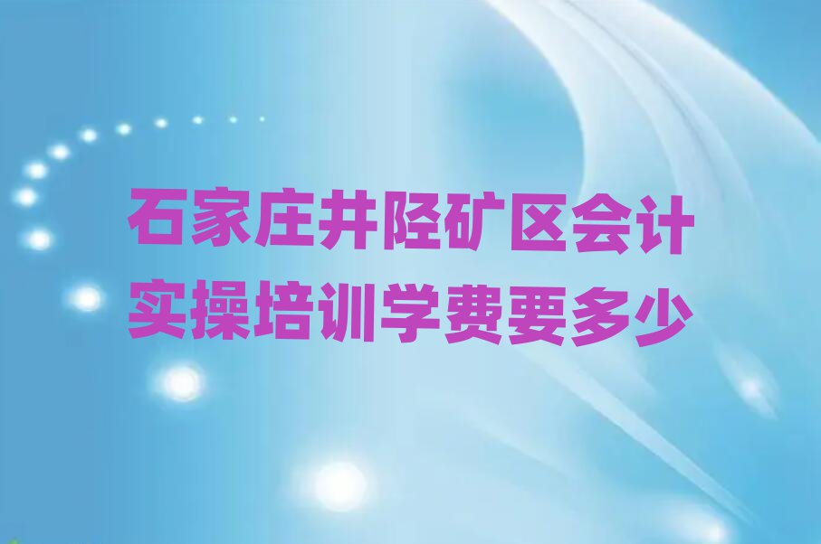 石家莊井陘礦區會計實操培訓學費要多少
