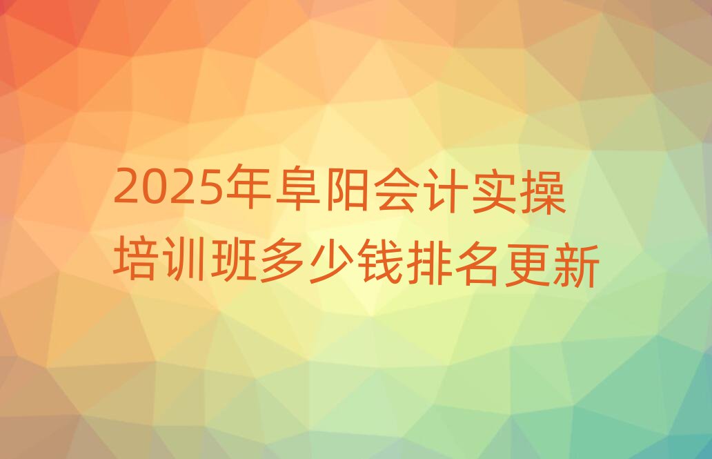 2025年阜陽會計實操培訓(xùn)班多少錢排名更新