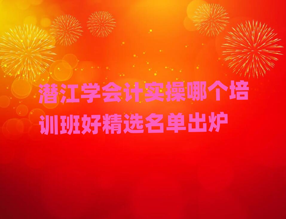 潛江學會計實操哪個培訓班好精選名單出爐