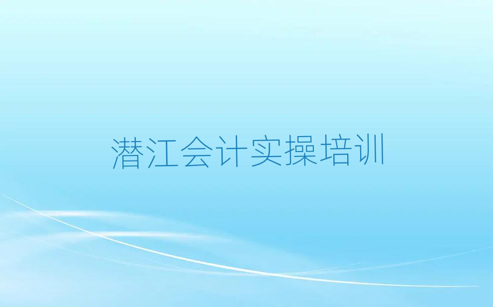 潛江學會計實操哪個培訓班好精選名單出爐