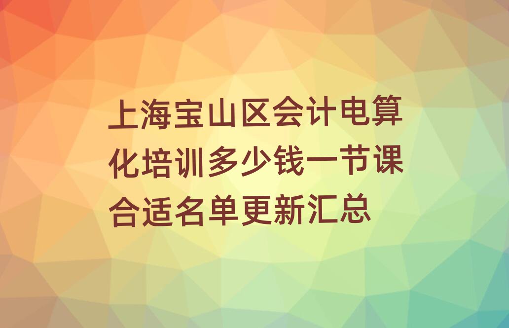 上海寶山區(qū)會計(jì)電算化培訓(xùn)多少錢一節(jié)課合適名單更新匯總
