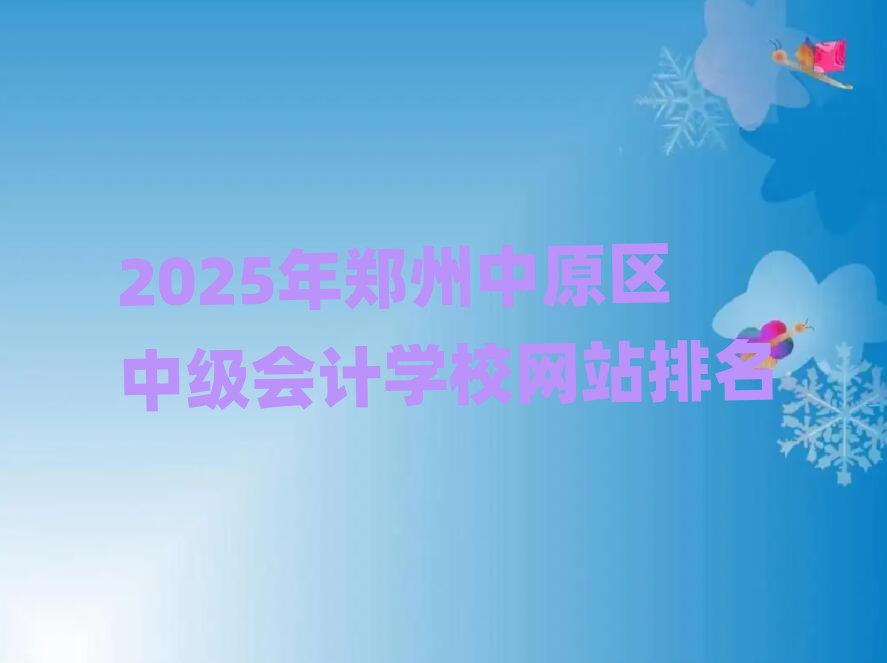 2025年鄭州中原區中級會計學校網站排名
