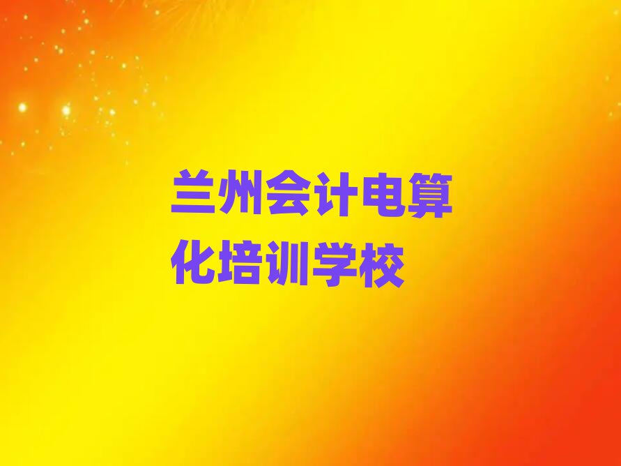 蘭州會計電算化哪個學校好榜單一覽推薦排行榜
