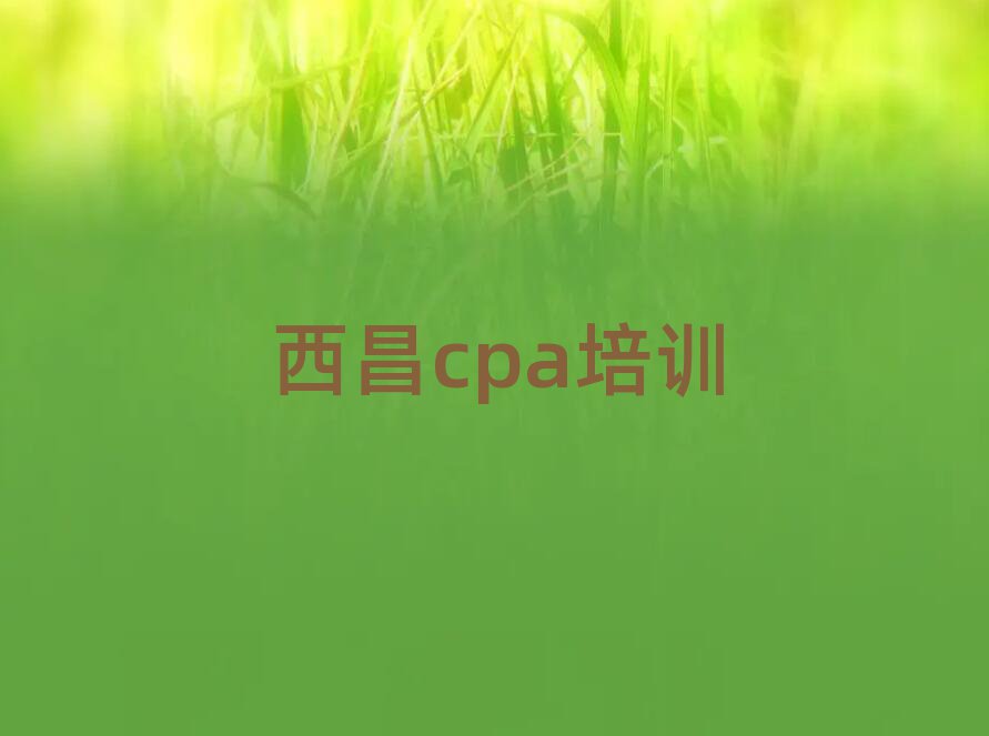 西昌哪家cpa學(xué)校好名單榜首一覽
