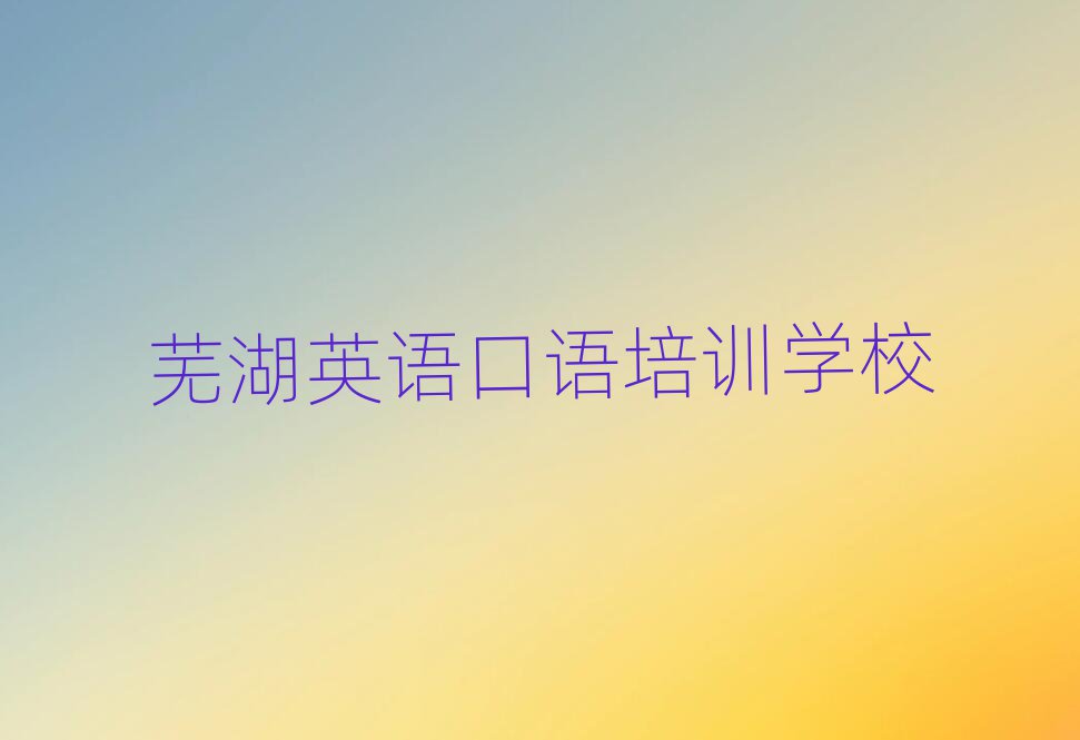蕪湖學(xué)英語(yǔ)口語(yǔ)班十大名單排名甄選