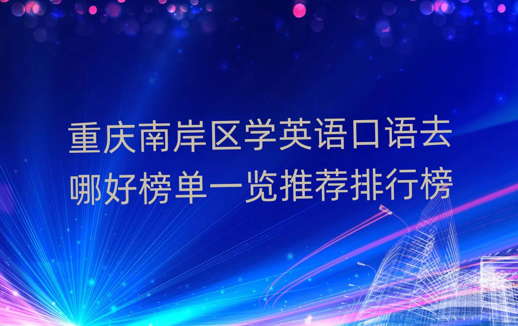 重慶南岸區學英語口語去哪好榜單一覽推薦排行榜