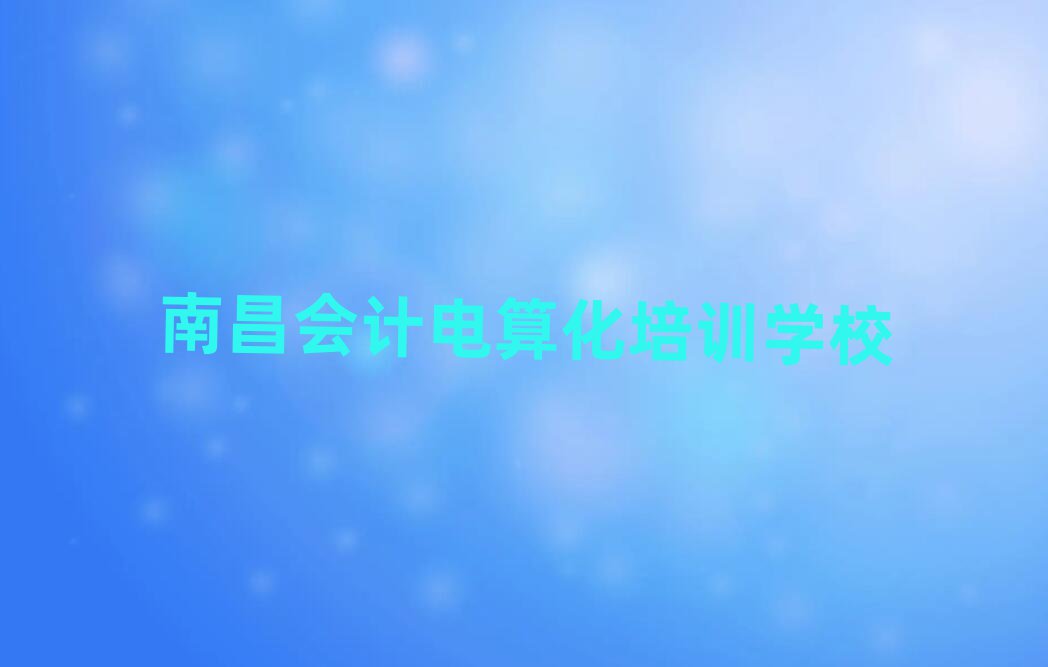 南昌學會計電算化的好學校排名口碑好的