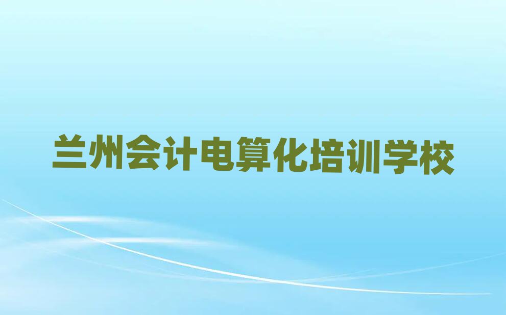 7月蘭州會計電算化培訓學校哪里好人氣排行榜一覽表